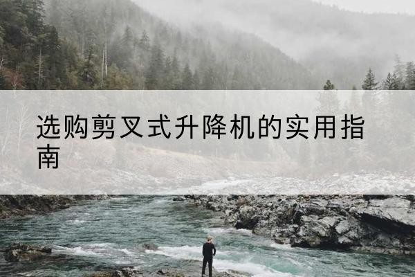 花山剪叉式升降机怎么选-选购剪叉式升降机的实用指南