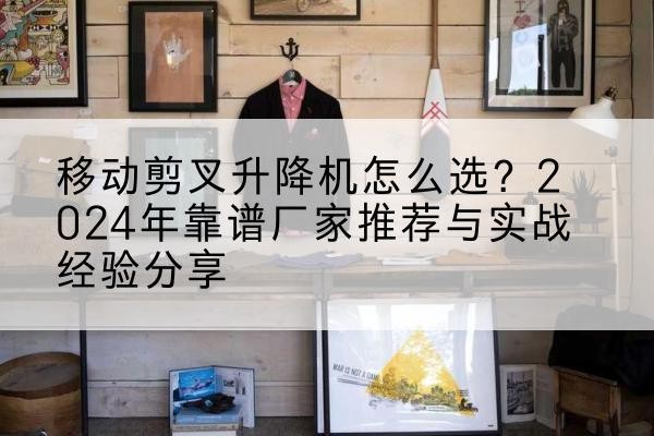 花山升降平台厂家推荐-移动剪叉升降机怎么选？2024年靠谱厂家推荐与实战经验分享