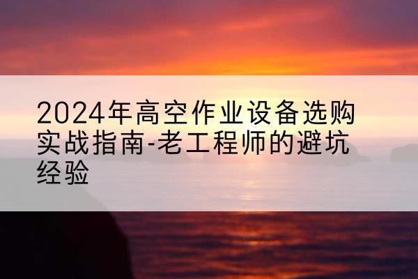 花山高空作业升降机厂家推荐-2024年高空作业设备选购实战指南-老工程师的避坑经验