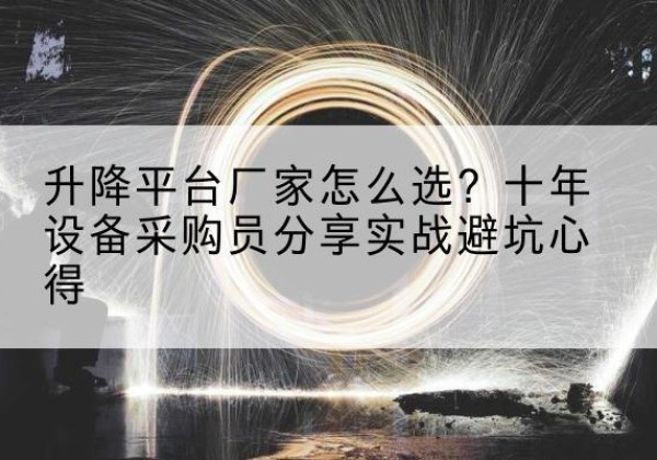 花山升降平台厂家-怎么选？十年设备采购员分享实战避坑心得