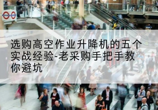 花山高空作业升降机厂家-选购高空作业升降机的五个实战经验-老采购手把手教你避坑