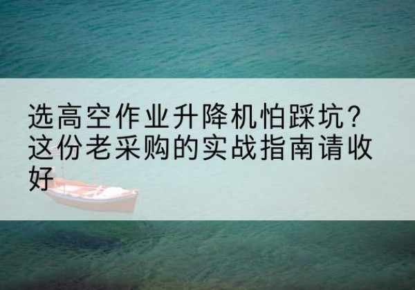 花山高空作业升降机厂家推荐-选高空作业升降机怕踩坑？这份老采购的实战指南请收好