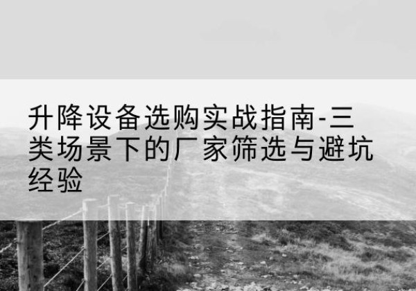 花山移动式升降机厂家推荐-升降设备选购实战指南-三类场景下的厂家筛选与避坑经验