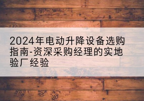 花山电动剪叉升降平台厂家-2024年电动升降设备选购指南-资深采购经理的实地验厂经验
