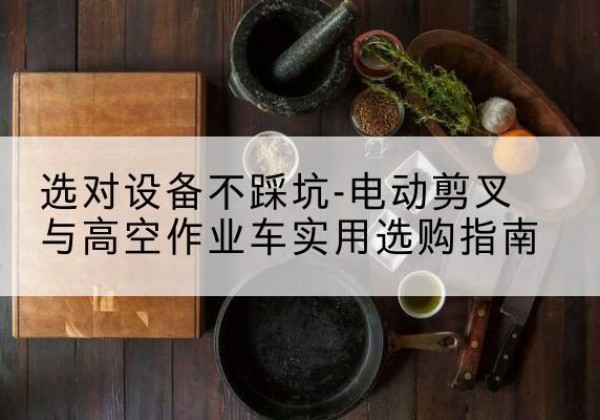 花山电动剪叉升降平台怎么选-选对设备不踩坑-电动剪叉与高空作业车实用选购指南