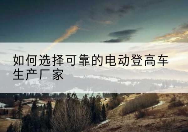 花山电动登高车厂家-如何选择可靠的电动登高车生产厂家