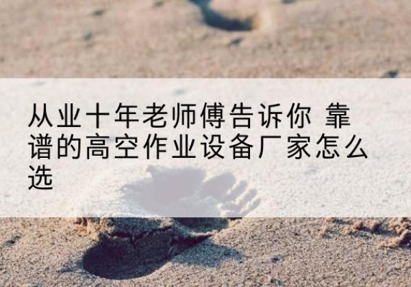 花山高空作业升降机厂家推荐-从业十年老师傅告诉你 靠谱的高空作业设备厂家怎么选