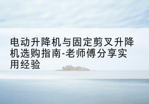 花山电动升降机怎么选-电动升降机与固定剪叉升降机选购指南-老师傅分享实用经验