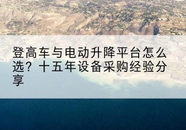 花山登高车厂家厂家-登高车与电动升降平台怎么选？十五年设备采购经验分享