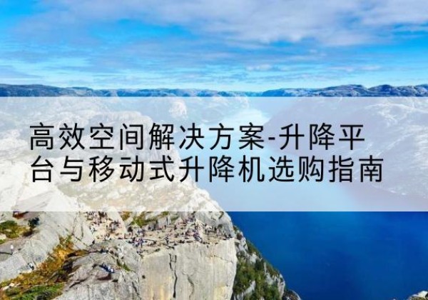 花山升降平台厂家-*空间解决方案-升降平台与移动式升降机选购指南