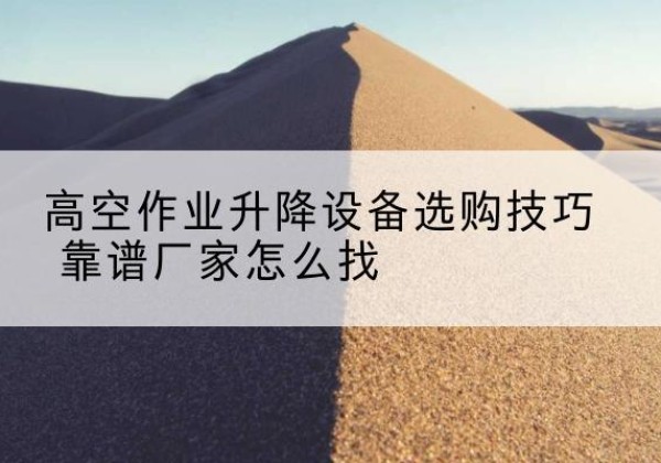 花山电动升降平台厂家推荐-高空作业升降设备选购技巧 靠谱厂家怎么找